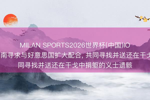 MILAN SPORTS2026世界杯(中国)IOS/安卓官方下载 越南寻求与好意思国扩大配合， 共同寻找并送还在干戈中捐躯的义士遗骸