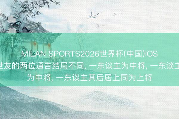 MILAN SPORTS2026世界杯(中国)IOS/安卓官方下载 许世友的两位通告结局不同， 一东谈主为中将， 一东谈主其后居上同为上将