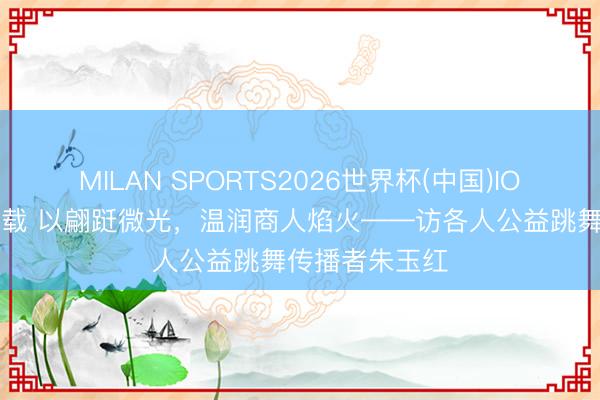 MILAN SPORTS2026世界杯(中国)IOS/安卓官方下载 以翩跹微光,温润商人焰火——访各人公益跳舞传播者朱玉红