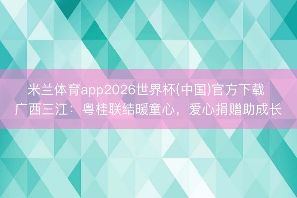 米兰体育app2026世界杯(中国)官方下载 广西三江：粤桂联结暖童心，爱心捐赠助成长