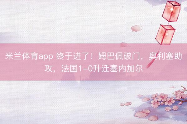 米兰体育app 终于进了！姆巴佩破门，奥利塞助攻，法国1-0升迁塞内加尔