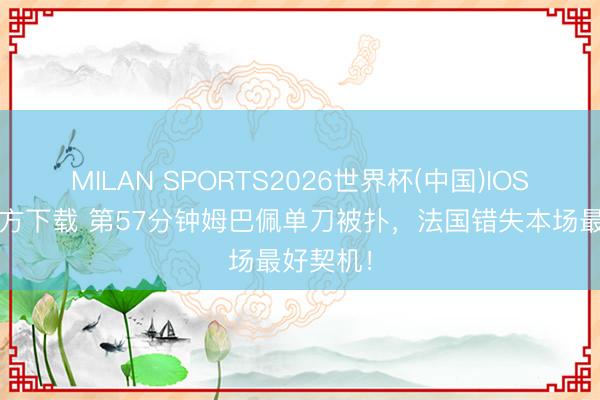 MILAN SPORTS2026世界杯(中国)IOS/安卓官方下载 第57分钟姆巴佩单刀被扑，法国错失本场最好契机！