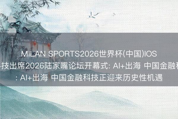 MILAN SPORTS2026世界杯(中国)IOS/安卓官方下载 奇富科技出席2026陆家嘴论坛开幕式: AI+出海 中国金融科技正迎来历史性机遇