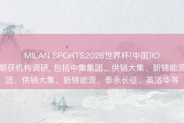 MILAN SPORTS2026世界杯(中国)IOS/安卓官方下载 7股近期获机构调研， 包括中集集团、供销大集、新锦能源、泰永长征、英洛华等