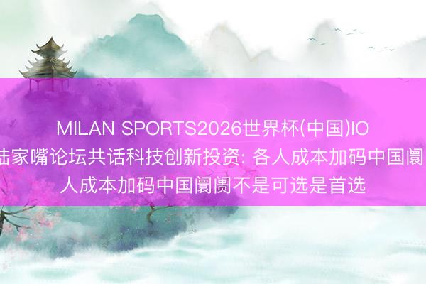MILAN SPORTS2026世界杯(中国)IOS/安卓官方下载 陆家嘴论坛共话科技创新投资: 各人成本加码中国阛阓不是可选是首选