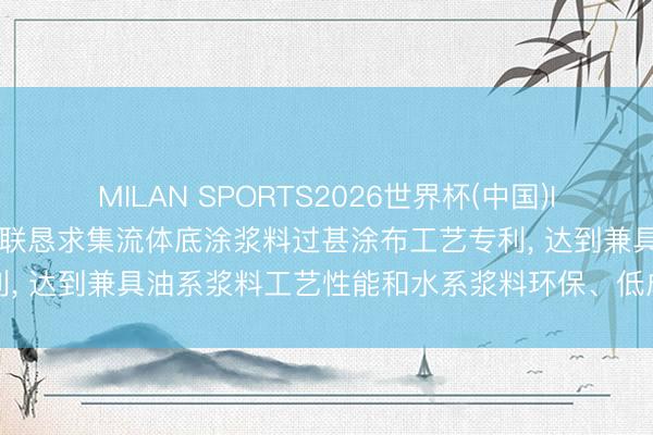 MILAN SPORTS2026世界杯(中国)IOS/安卓官方下载 江苏英联恳求集流体底涂浆料过甚涂布工艺专利， 达到兼具油系浆料工艺性能和水系浆料环保、低成本的时刻效用