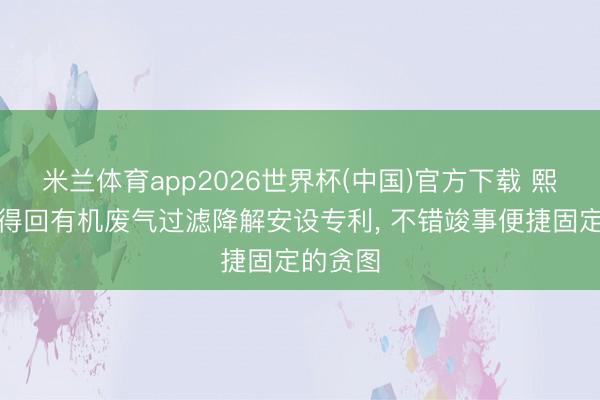 米兰体育app2026世界杯(中国)官方下载 熙诚环保得回有机废气过滤降解安设专利， 不错竣事便捷固定的贪图