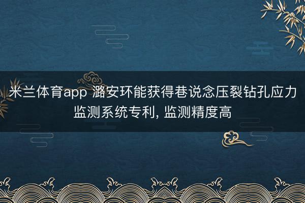米兰体育app 潞安环能获得巷说念压裂钻孔应力监测系统专利， 监测精度高