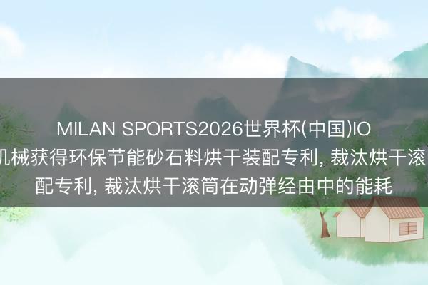 MILAN SPORTS2026世界杯(中国)IOS/安卓官方下载 铁拓机械获得环保节能砂石料烘干装配专利, 裁汰烘干滚筒在动弹经由中的能耗